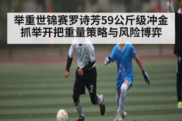 举重世锦赛罗诗芳59公斤级冲金 抓举开把重量策略与风险博弈