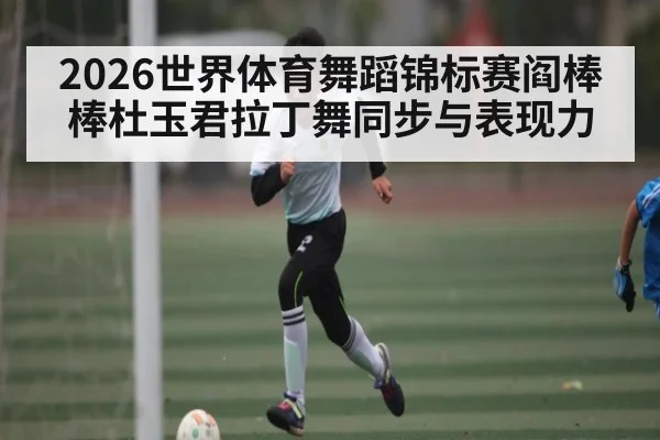 2026世界体育舞蹈锦标赛阎棒棒杜玉君拉丁舞同步与表现力