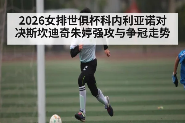 2026女排世俱杯科内利亚诺对决斯坎迪奇朱婷强攻与争冠走势